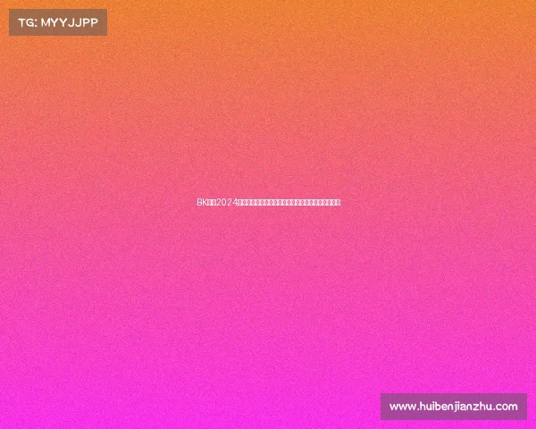 BK赛事2024全球巅峰盛典:顶尖选手汇聚一堂激情角逐至高荣耀 BK赛事2024全球巅峰盛典:顶尖选手汇聚一堂激情角逐至高荣耀